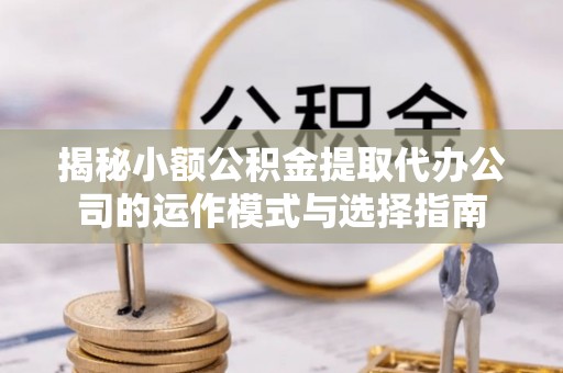 观音揭秘小额公积金提取代办公司的运作模式与选择指南