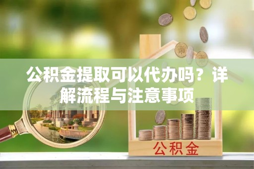 观音公积金提取可以代办吗？详解流程与注意事项