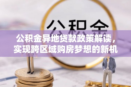 观音公积金异地贷款政策解读，实现跨区域购房梦想的新机遇