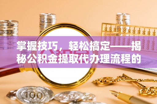 观音掌握技巧，轻松搞定——揭秘公积金提取代办理流程的关键步骤