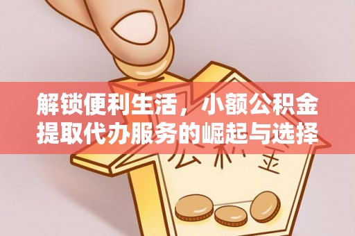 观音解锁便利生活，小额公积金提取代办服务的崛起与选择