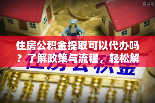 观音住房公积金提取可以代办吗？了解政策与流程，轻松解决疑惑
