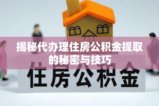 观音揭秘代办理住房公积金提取的秘密与技巧