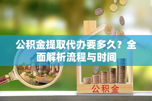 观音公积金提取代办要多久？全面解析流程与时间