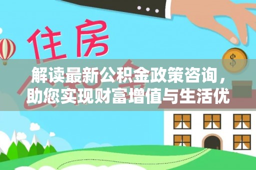 观音解读最新公积金政策咨询，助您实现财富增值与生活优化