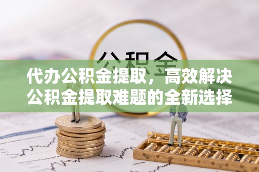 观音代办公积金提取，高效解决公积金提取难题的全新选择