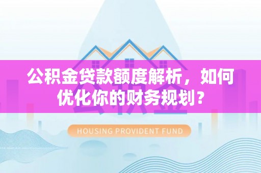 观音公积金贷款额度解析，如何优化你的财务规划？