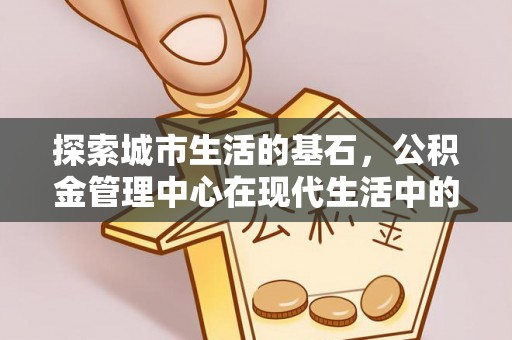观音探索城市生活的基石，公积金管理中心在现代生活中的重要角色