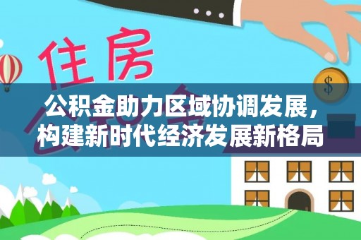 观音公积金助力区域协调发展，构建新时代经济发展新格局