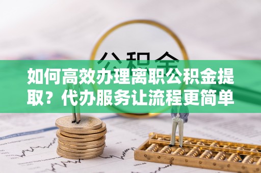 观音如何高效办理离职公积金提取？代办服务让流程更简单