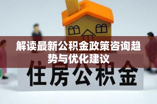 观音解读最新公积金政策咨询趋势与优化建议