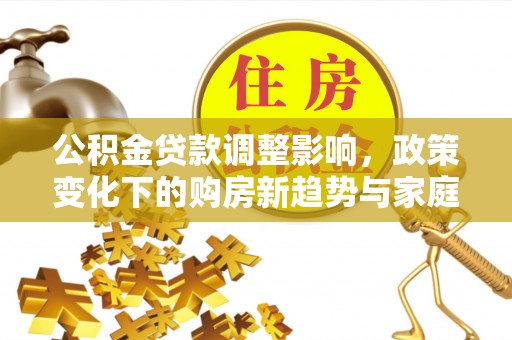 观音公积金贷款调整影响，政策变化下的购房新趋势与家庭财务规划