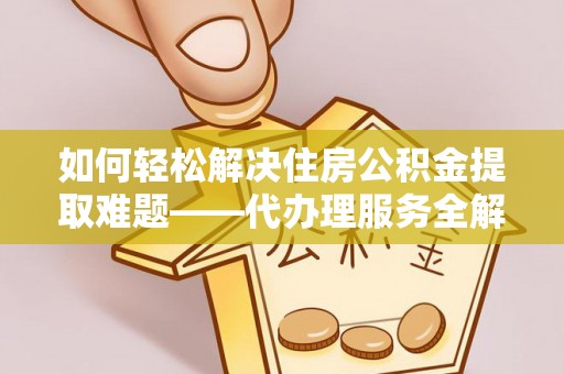 观音如何轻松解决住房公积金提取难题——代办理服务全解析