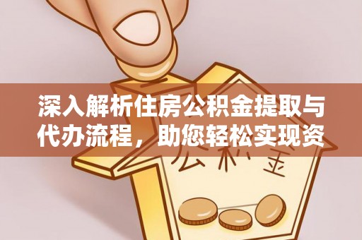 观音深入解析住房公积金提取与代办流程，助您轻松实现资金利用最大化
