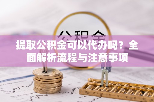 观音提取公积金可以代办吗？全面解析流程与注意事项