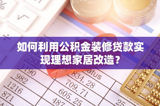 观音如何利用公积金装修贷款实现理想家居改造？