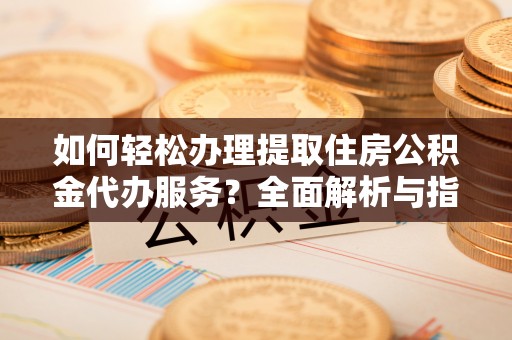 观音如何轻松办理提取住房公积金代办服务？全面解析与指南