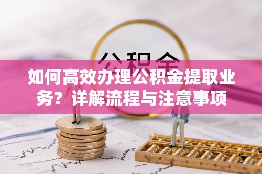 观音如何高效办理公积金提取业务？详解流程与注意事项