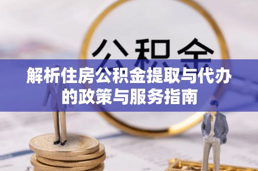 观音解析住房公积金提取与代办的政策与服务指南
