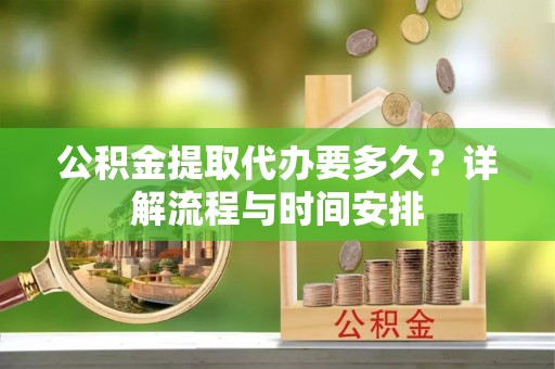 观音公积金提取代办要多久？详解流程与时间安排