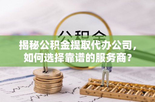 观音揭秘公积金提取代办公司，如何选择靠谱的服务商？