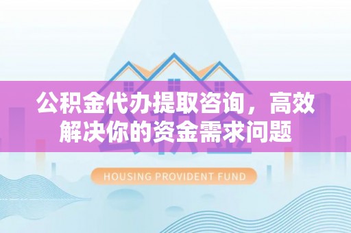 观音公积金代办提取咨询，高效解决你的资金需求问题