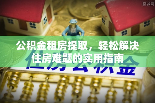 观音公积金租房提取，轻松解决住房难题的实用指南