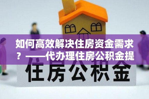 观音如何高效解决住房资金需求？——代办理住房公积金提取服务全解析