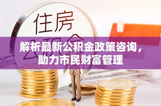 观音解析最新公积金政策咨询，助力市民财富管理