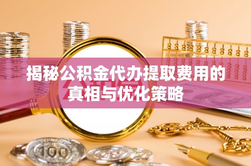 观音揭秘公积金代办提取费用的真相与优化策略