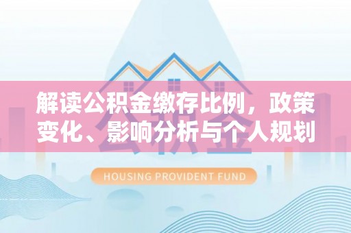观音解读公积金缴存比例，政策变化、影响分析与个人规划