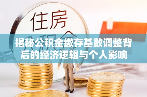 观音揭秘公积金缴存基数调整背后的经济逻辑与个人影响