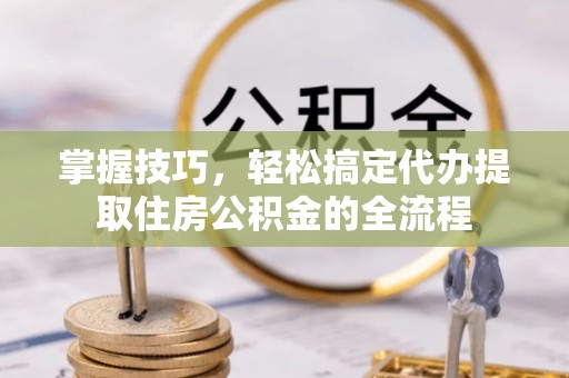 观音掌握技巧，轻松搞定代办提取住房公积金的全流程