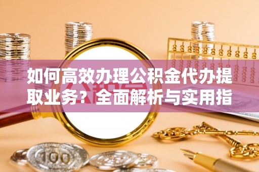 观音如何高效办理公积金代办提取业务？全面解析与实用指南