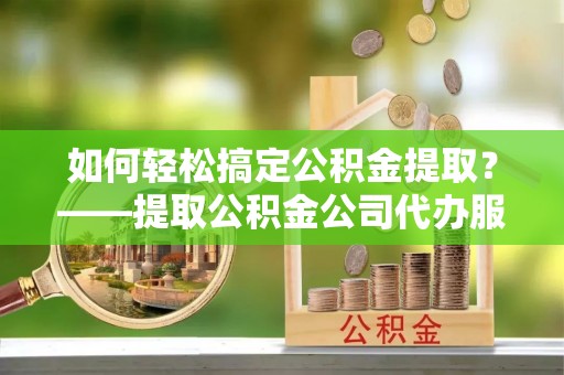 观音如何轻松搞定公积金提取？——提取公积金公司代办服务全解析