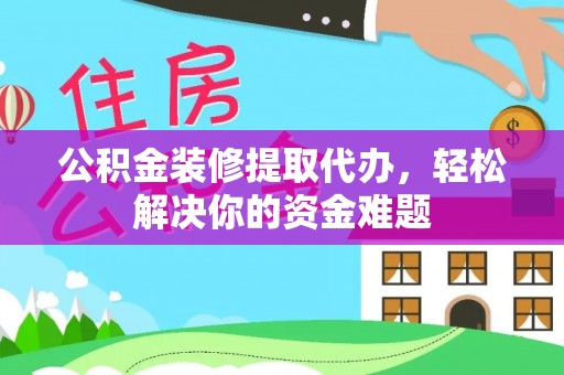 观音公积金装修提取代办，轻松解决你的资金难题