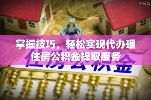 观音掌握技巧，轻松实现代办理住房公积金提取服务