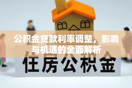 观音公积金贷款利率调整，影响与机遇的全面解析