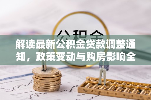 观音解读最新公积金贷款调整通知，政策变动与购房影响全解析