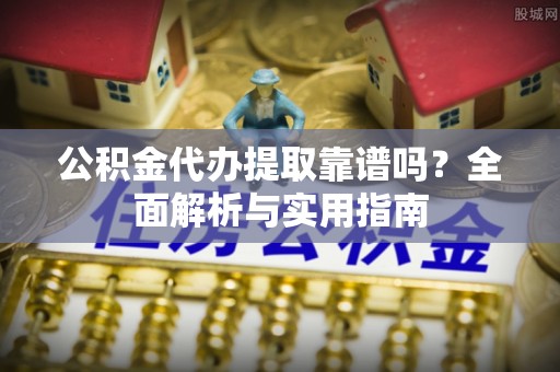 观音公积金代办提取靠谱吗？全面解析与实用指南