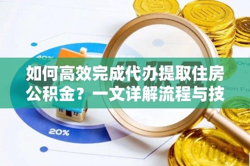 观音如何高效完成代办提取住房公积金？一文详解流程与技巧