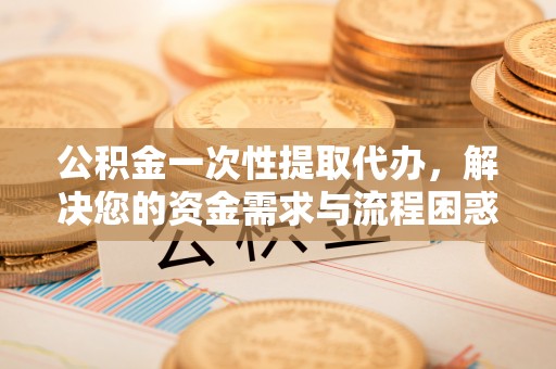 观音公积金一次性提取代办，解决您的资金需求与流程困惑