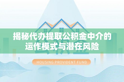 观音揭秘代办提取公积金中介的运作模式与潜在风险
