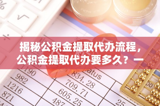 观音揭秘公积金提取代办流程，公积金提取代办要多久？一文读懂
