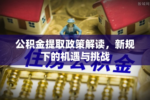 观音公积金提取政策解读，新规下的机遇与挑战