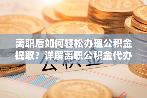 观音离职后如何轻松办理公积金提取？详解离职公积金代办提取流程