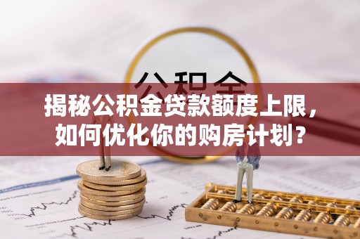 观音揭秘公积金贷款额度上限，如何优化你的购房计划？