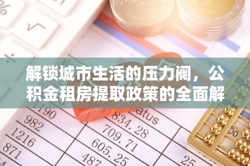 观音解锁城市生活的压力阀，公积金租房提取政策的全面解析与实践指南