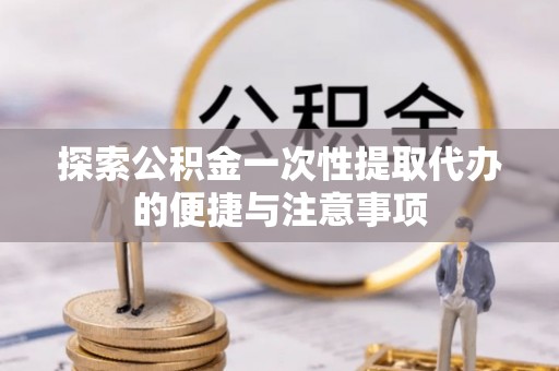观音探索公积金一次性提取代办的便捷与注意事项