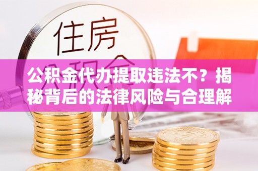 观音公积金代办提取违法不？揭秘背后的法律风险与合理解决方案